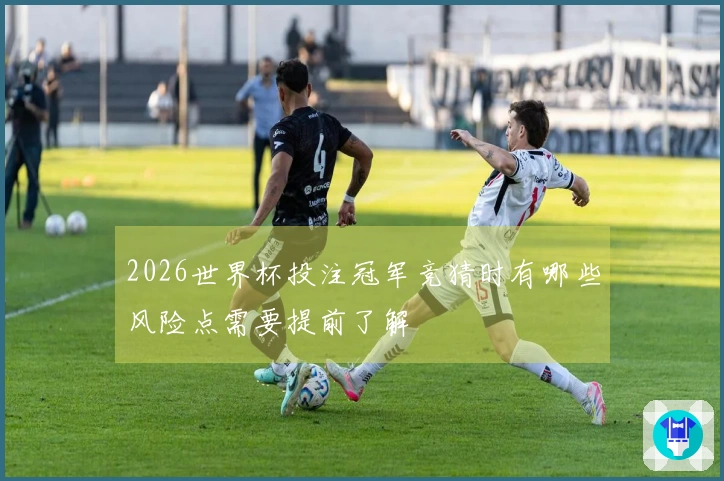 2026世界杯投注冠军竞猜时有哪些风险点需要提前了解