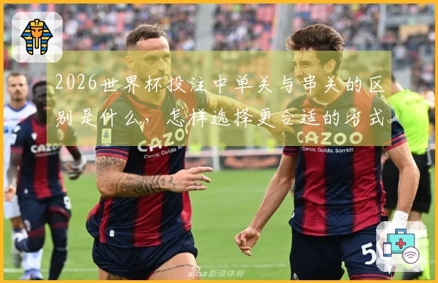 2026世界杯投注中单关与串关的区别是什么，怎样选择更合适的方式？