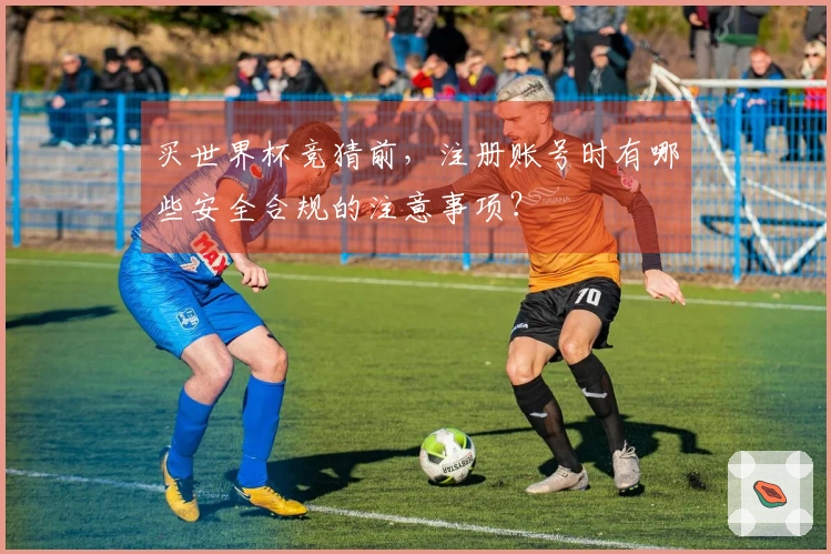买世界杯竞猜前，注册账号时有哪些安全合规的注意事项？