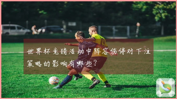 世界杯竞猜活动中阵容伤停对下注策略的影响有哪些？