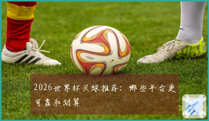 2026世界杯买球推荐：哪些平台更可靠和划算