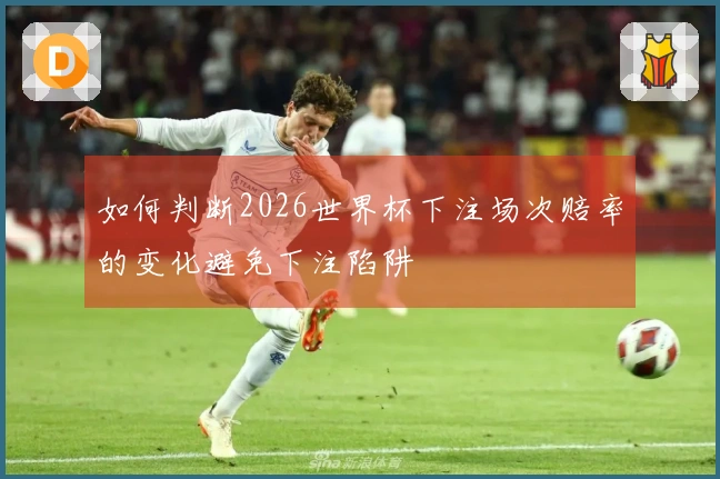 如何判断2026世界杯下注场次赔率的变化避免下注陷阱