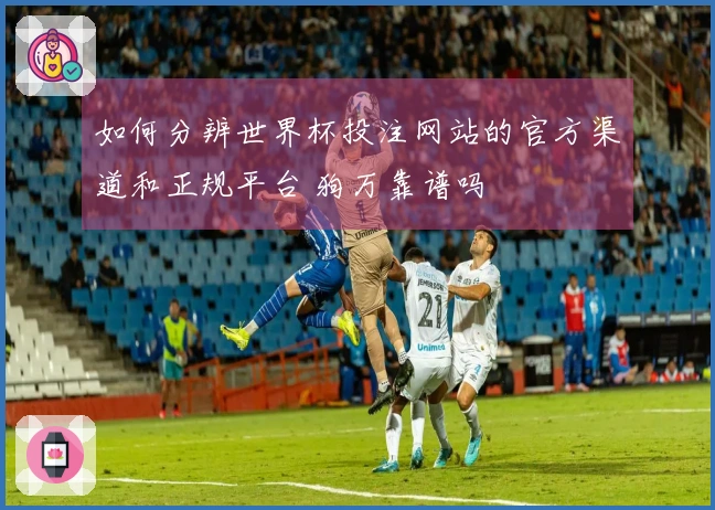 如何分辨世界杯投注网站的官方渠道和正规平台 狗万靠谱吗