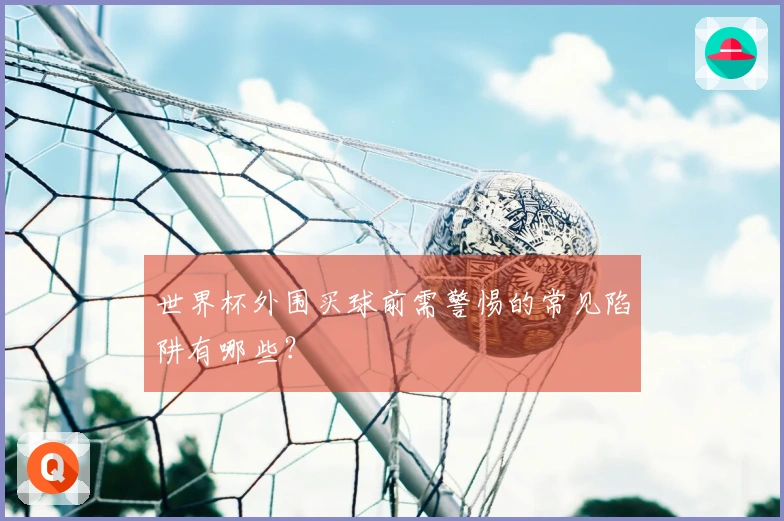 世界杯外围买球前需警惕的常见陷阱有哪些？