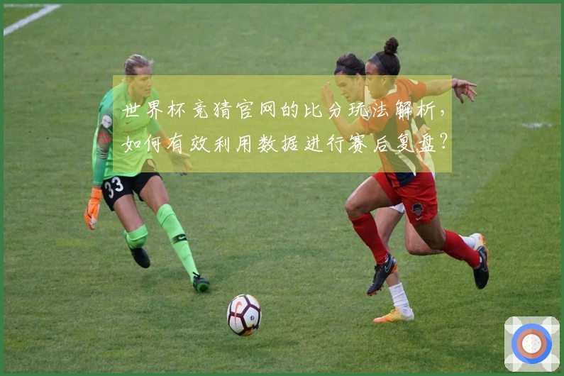 世界杯竞猜官网的比分玩法解析，如何有效利用数据进行赛后复盘？