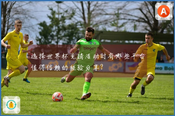 选择世界杯竞猜活动时有哪些平台值得信赖的经验分享？