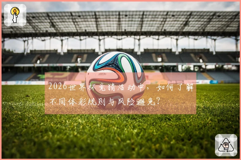 2026世界杯竞猜活动中，如何了解不同体彩规则与风险避免？