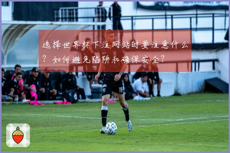 选择世界杯下注网站时要注意什么？如何避免陷阱和确保安全？
