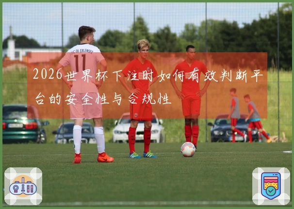 2026世界杯下注时如何有效判断平台的安全性与合规性