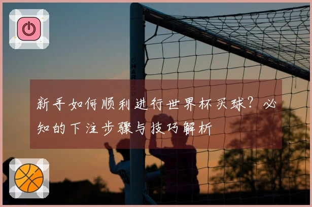 新手如何顺利进行世界杯买球？必知的下注步骤与技巧解析