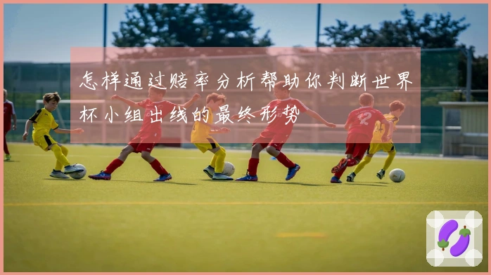 怎样通过赔率分析帮助你判断世界杯小组出线的最终形势