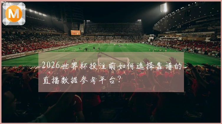2026世界杯投注前如何选择靠谱的直播数据参考平台?