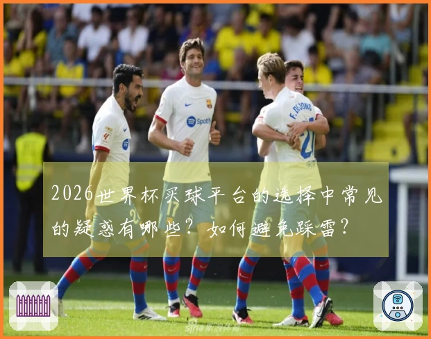 2026世界杯买球平台的选择中常见的疑惑有哪些？如何避免踩雷？