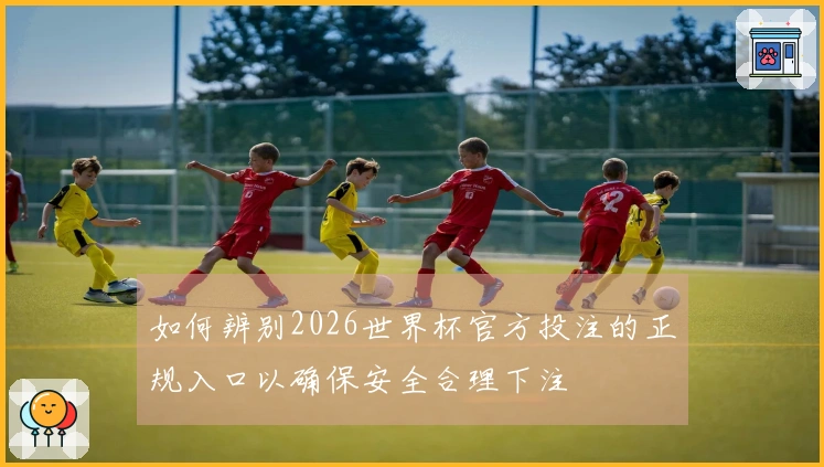 如何辨别2026世界杯官方投注的正规入口以确保安全合理下注
