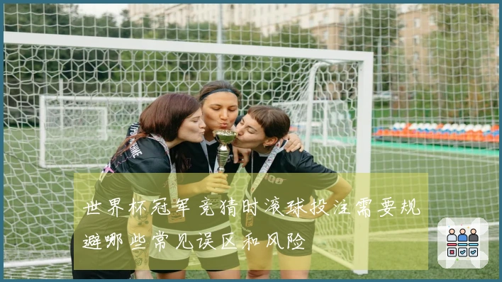 世界杯冠军竞猜时滚球投注需要规避哪些常见误区和风险