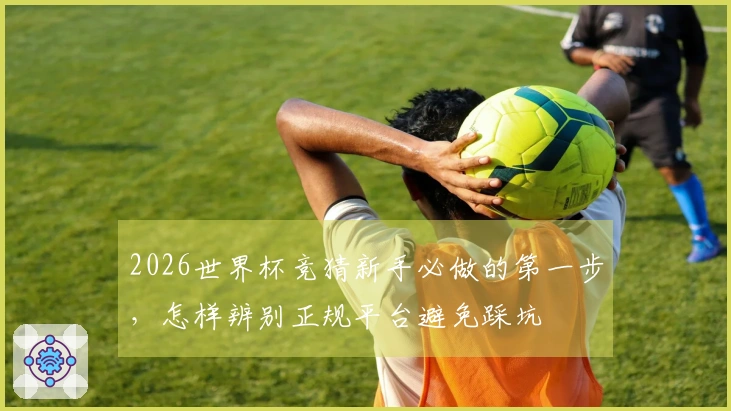 2026世界杯竞猜新手必做的第一步,怎样辨别正规平台避免踩坑