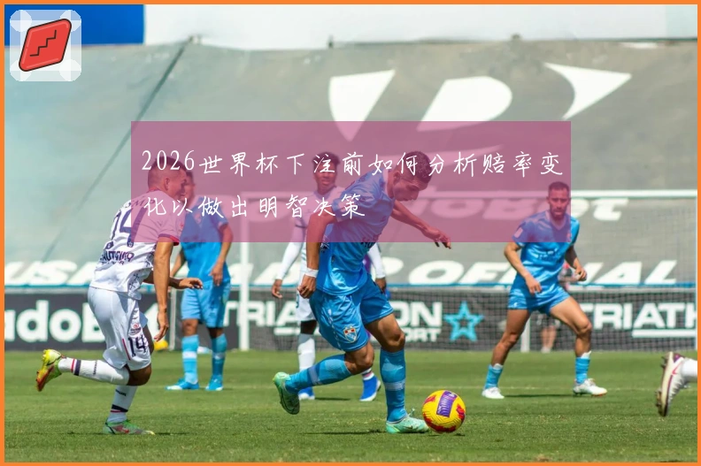 2026世界杯下注前如何分析赔率变化以做出明智决策