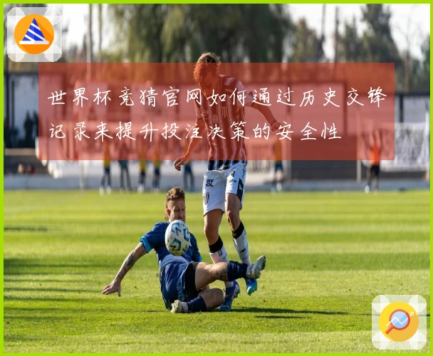世界杯竞猜官网如何通过历史交锋记录来提升投注决策的安全性