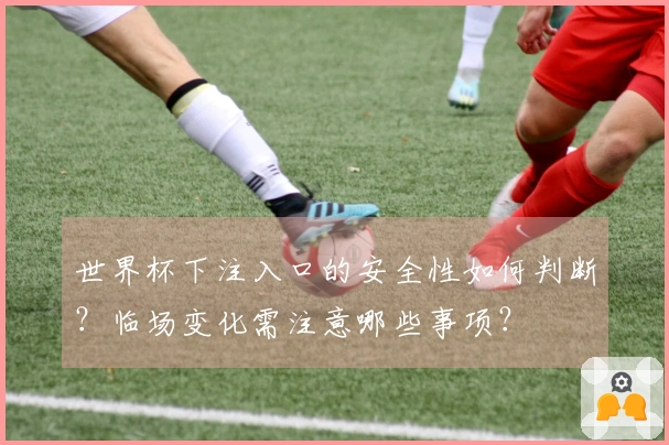 世界杯下注入口的安全性如何判断？临场变化需注意哪些事项？