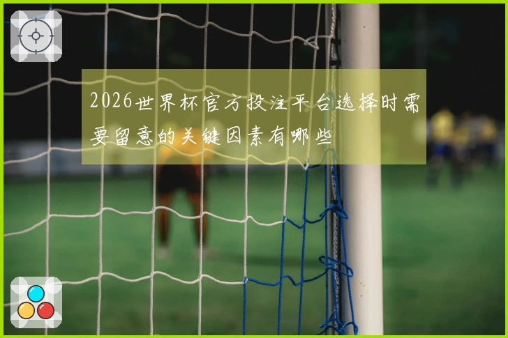 2026世界杯官方投注平台选择时需要留意的关键因素有哪些