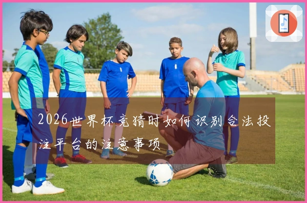2026世界杯竞猜时如何识别合法投注平台的注意事项