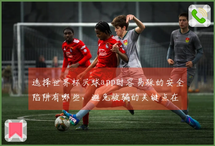 选择世界杯买球app时容易踩的安全陷阱有哪些,避免被骗的关键点在哪儿