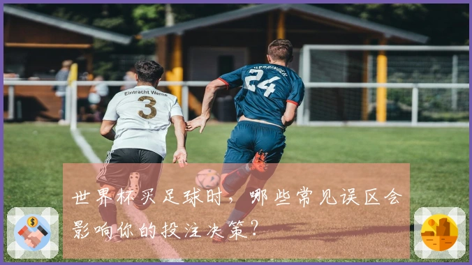 世界杯买足球时，哪些常见误区会影响你的投注决策？
