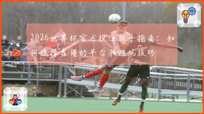 2026世界杯官方投注新手指南：如何选择靠谱的平台和避坑技巧