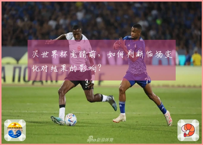 买世界杯竞猜前，如何判断临场变化对结果的影响？