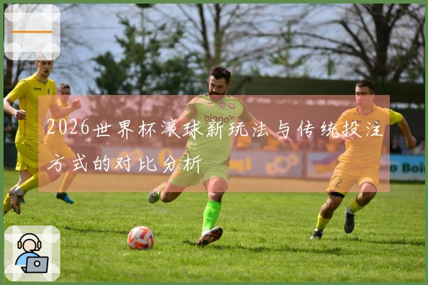 2026世界杯滚球新玩法与传统投注方式的对比分析