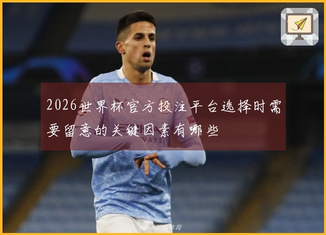 2026世界杯官方投注平台选择时需要留意的关键因素有哪些