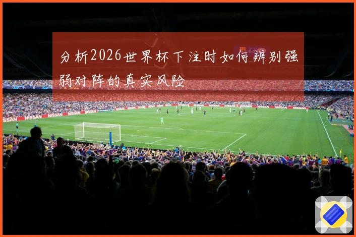 分析2026世界杯下注时如何辨别强弱对阵的真实风险