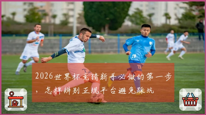 2026世界杯竞猜新手必做的第一步，怎样辨别正规平台避免踩坑