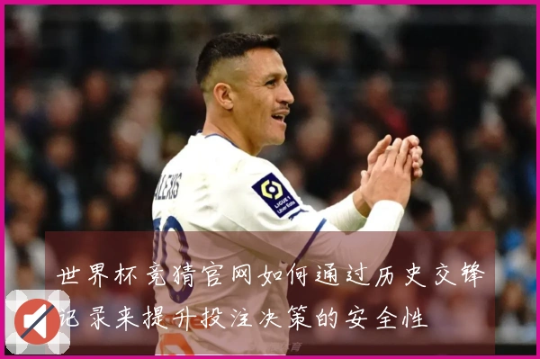 世界杯竞猜官网如何通过历史交锋记录来提升投注决策的安全性