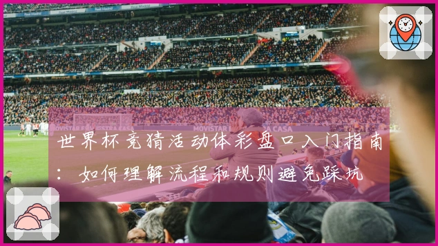 世界杯竞猜活动体彩盘口入门指南：如何理解流程和规则避免踩坑