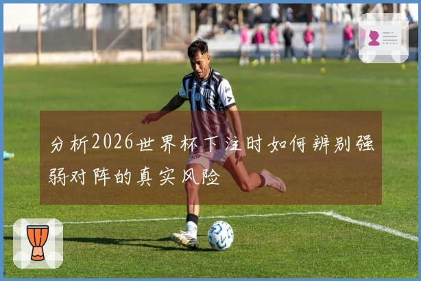 分析2026世界杯下注时如何辨别强弱对阵的真实风险