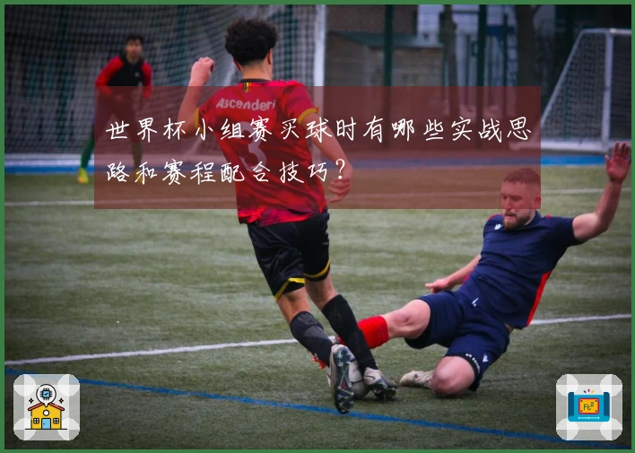世界杯小组赛买球时有哪些实战思路和赛程配合技巧？