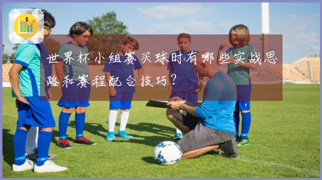 世界杯小组赛买球时有哪些实战思路和赛程配合技巧？