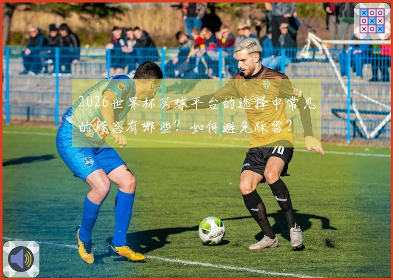 2026世界杯买球平台的选择中常见的疑惑有哪些？如何避免踩雷？
