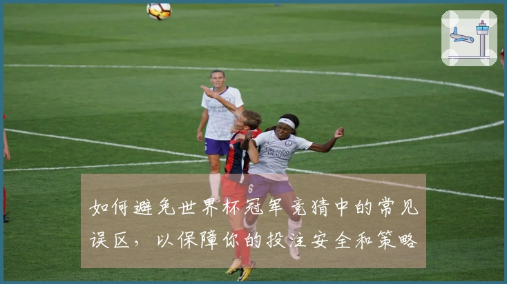 如何避免世界杯冠军竞猜中的常见误区，以保障你的投注安全和策略有效性