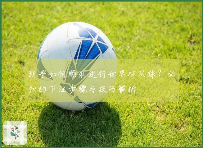 新手如何顺利进行世界杯买球？必知的下注步骤与技巧解析