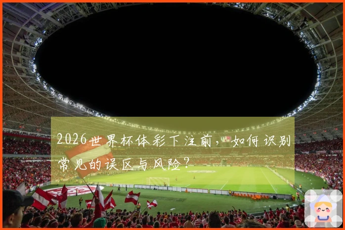 2026世界杯体彩下注前，如何识别常见的误区与风险？