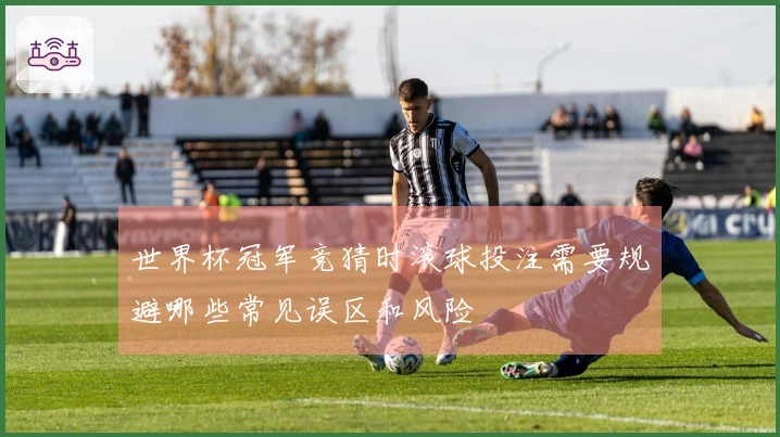 世界杯冠军竞猜时滚球投注需要规避哪些常见误区和风险