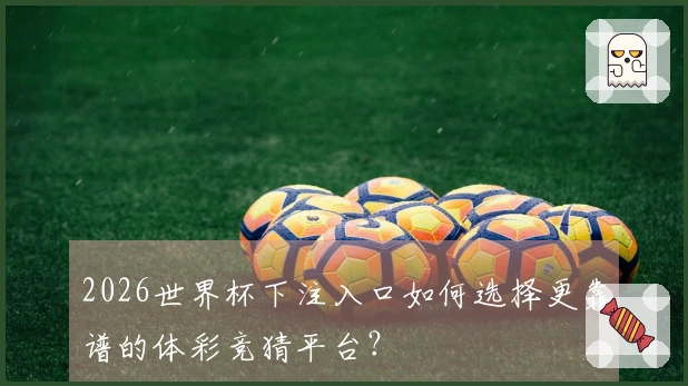 2026世界杯下注入口如何选择更靠谱的体彩竞猜平台？