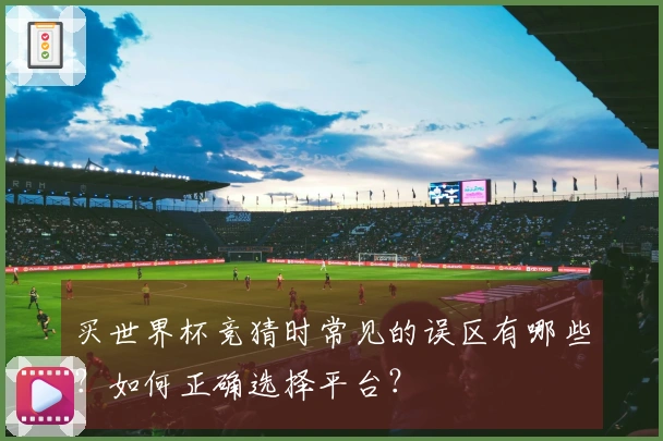 买世界杯竞猜时常见的误区有哪些？如何正确选择平台？