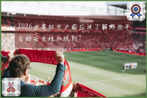 2026世界杯开户前应该了解哪些平台的安全性和规则?