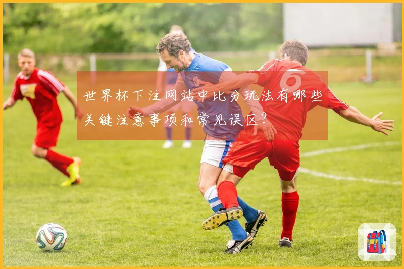 世界杯下注网站中比分玩法有哪些关键注意事项和常见误区？