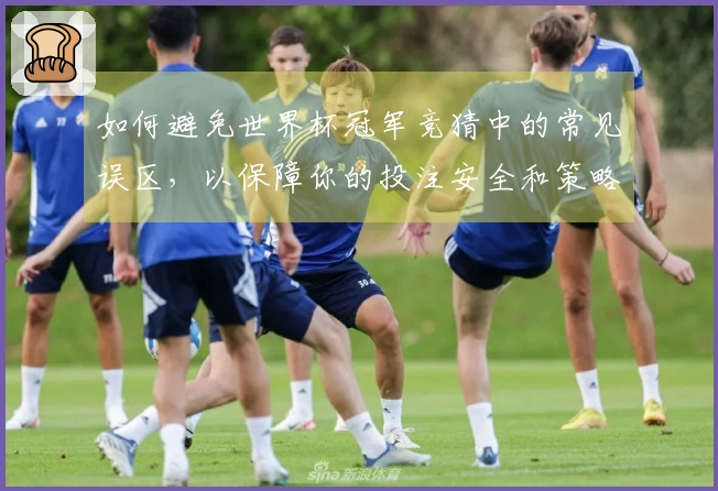 如何避免世界杯冠军竞猜中的常见误区，以保障你的投注安全和策略有效性