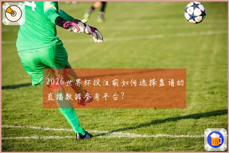 2026世界杯投注前如何选择靠谱的直播数据参考平台？