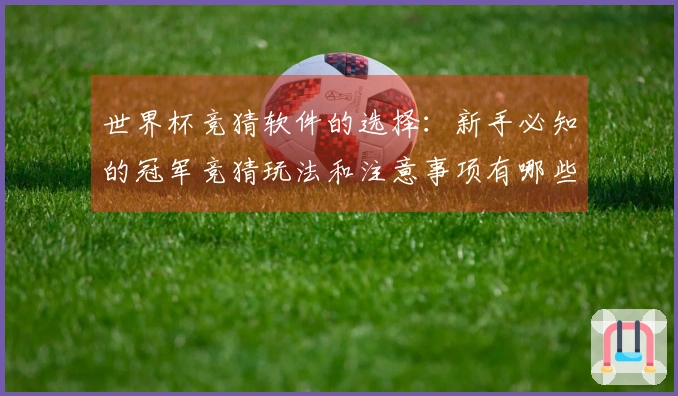 世界杯竞猜软件的选择：新手必知的冠军竞猜玩法和注意事项有哪些？